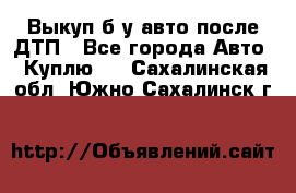 Выкуп б/у авто после ДТП - Все города Авто » Куплю   . Сахалинская обл.,Южно-Сахалинск г.